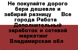 Не покупайте дорого,бери дешевле и забирай разницу!! - Все города Работа » Дополнительный заработок и сетевой маркетинг   . Владимирская обл.
